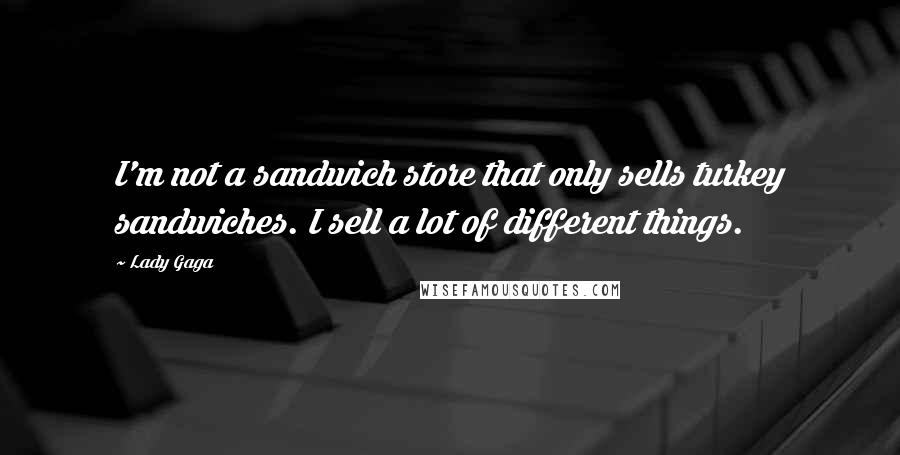 Lady Gaga Quotes: I'm not a sandwich store that only sells turkey sandwiches. I sell a lot of different things.