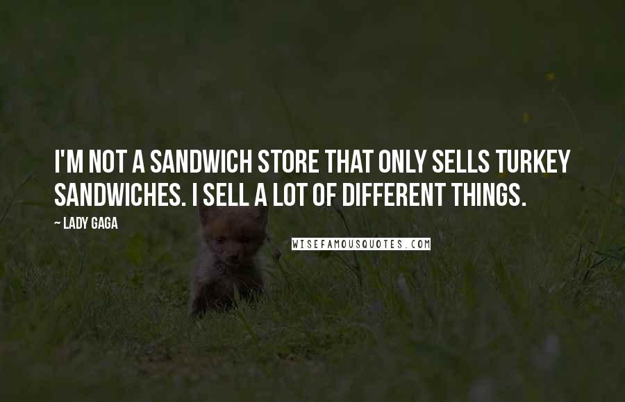 Lady Gaga Quotes: I'm not a sandwich store that only sells turkey sandwiches. I sell a lot of different things.