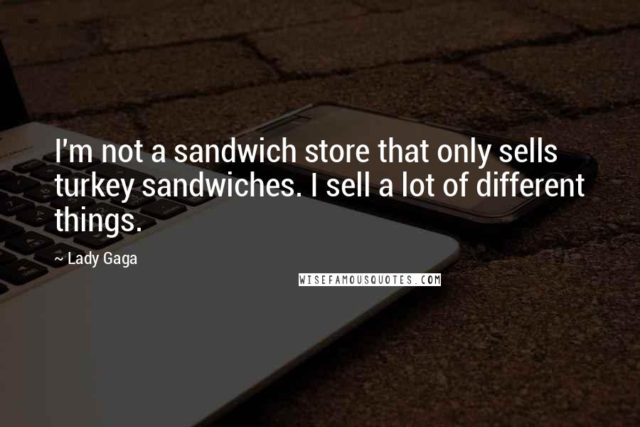 Lady Gaga Quotes: I'm not a sandwich store that only sells turkey sandwiches. I sell a lot of different things.