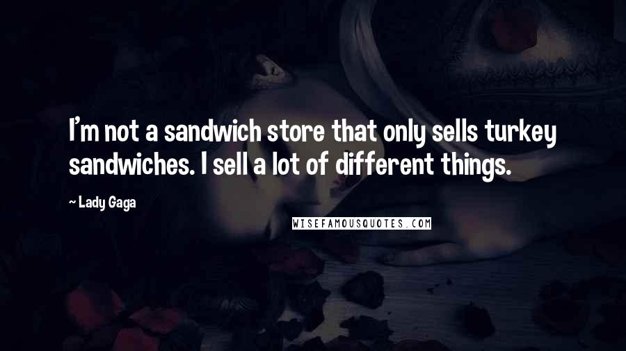 Lady Gaga Quotes: I'm not a sandwich store that only sells turkey sandwiches. I sell a lot of different things.