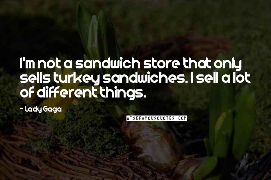 Lady Gaga Quotes: I'm not a sandwich store that only sells turkey sandwiches. I sell a lot of different things.