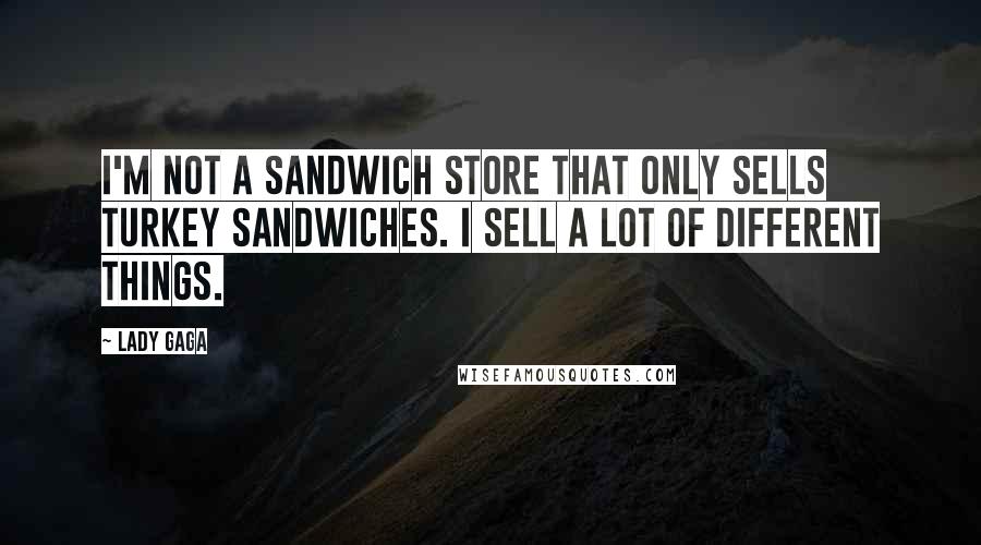 Lady Gaga Quotes: I'm not a sandwich store that only sells turkey sandwiches. I sell a lot of different things.