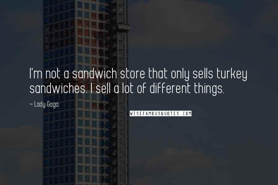 Lady Gaga Quotes: I'm not a sandwich store that only sells turkey sandwiches. I sell a lot of different things.