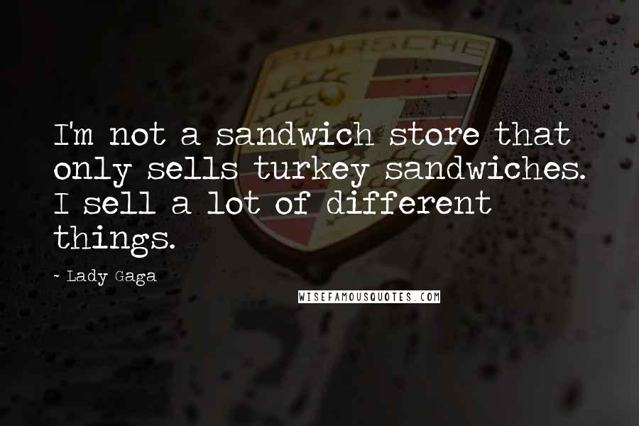 Lady Gaga Quotes: I'm not a sandwich store that only sells turkey sandwiches. I sell a lot of different things.