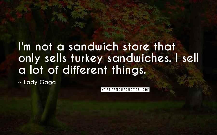 Lady Gaga Quotes: I'm not a sandwich store that only sells turkey sandwiches. I sell a lot of different things.