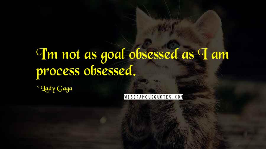 Lady Gaga Quotes: I'm not as goal obsessed as I am process obsessed.