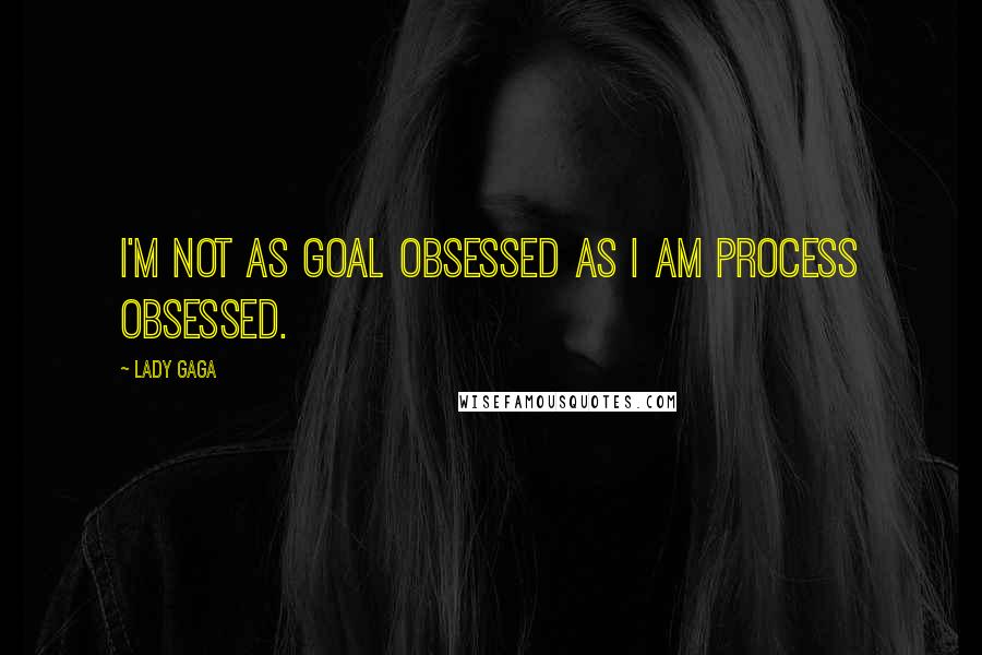 Lady Gaga Quotes: I'm not as goal obsessed as I am process obsessed.