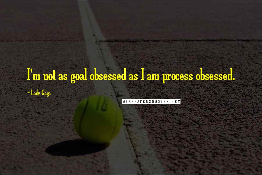 Lady Gaga Quotes: I'm not as goal obsessed as I am process obsessed.