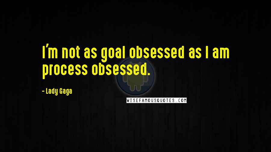 Lady Gaga Quotes: I'm not as goal obsessed as I am process obsessed.