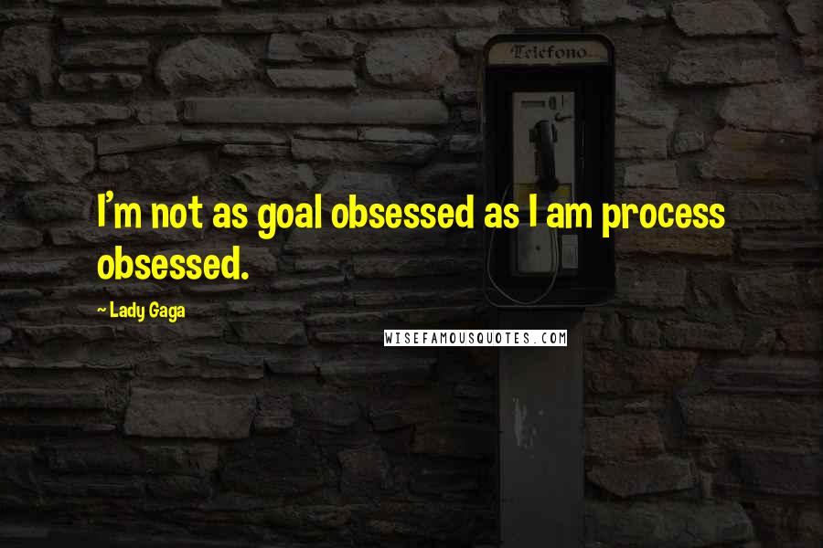 Lady Gaga Quotes: I'm not as goal obsessed as I am process obsessed.
