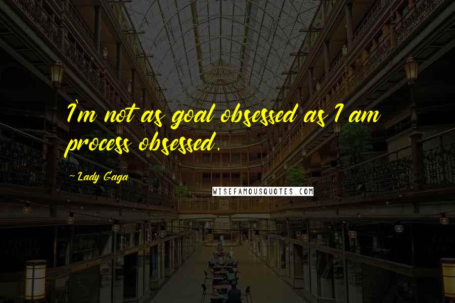 Lady Gaga Quotes: I'm not as goal obsessed as I am process obsessed.