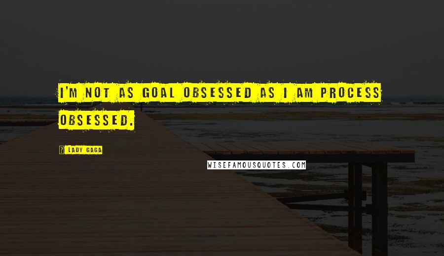 Lady Gaga Quotes: I'm not as goal obsessed as I am process obsessed.