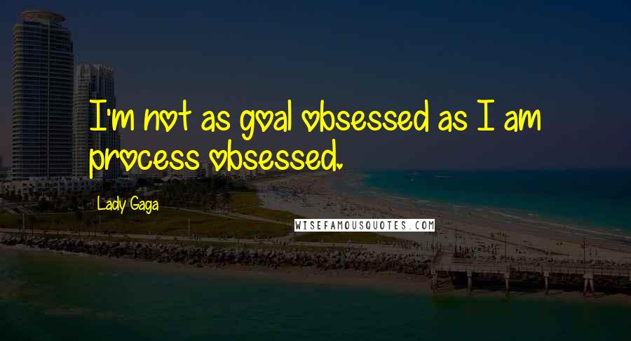 Lady Gaga Quotes: I'm not as goal obsessed as I am process obsessed.