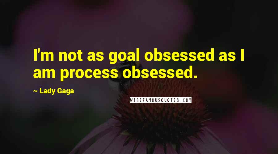 Lady Gaga Quotes: I'm not as goal obsessed as I am process obsessed.