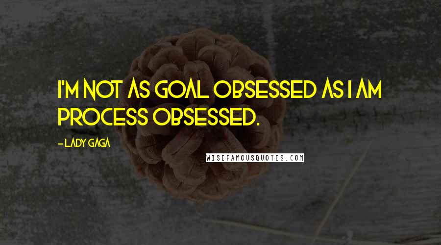 Lady Gaga Quotes: I'm not as goal obsessed as I am process obsessed.