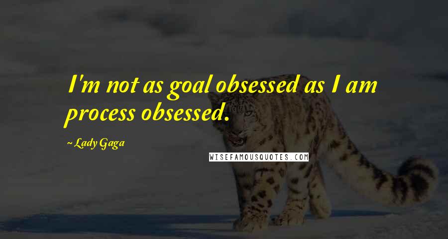 Lady Gaga Quotes: I'm not as goal obsessed as I am process obsessed.
