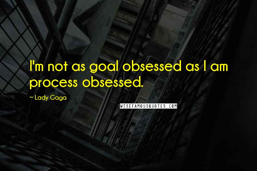 Lady Gaga Quotes: I'm not as goal obsessed as I am process obsessed.