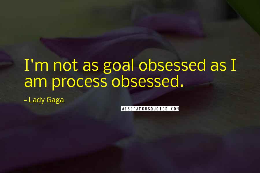 Lady Gaga Quotes: I'm not as goal obsessed as I am process obsessed.