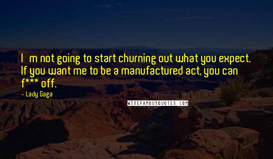 Lady Gaga Quotes: I'm not going to start churning out what you expect. If you want me to be a manufactured act, you can f*** off.