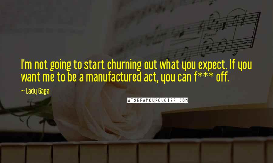 Lady Gaga Quotes: I'm not going to start churning out what you expect. If you want me to be a manufactured act, you can f*** off.