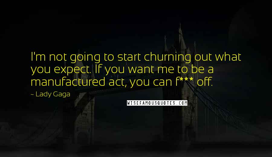 Lady Gaga Quotes: I'm not going to start churning out what you expect. If you want me to be a manufactured act, you can f*** off.