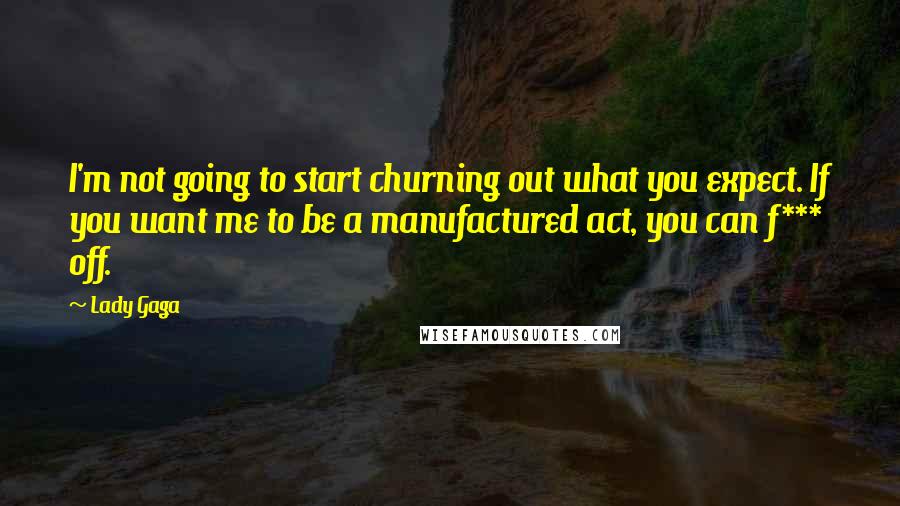 Lady Gaga Quotes: I'm not going to start churning out what you expect. If you want me to be a manufactured act, you can f*** off.