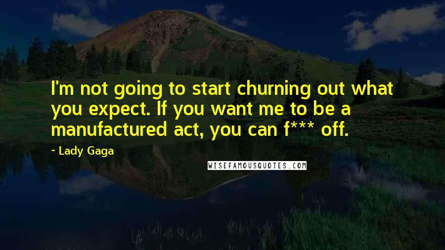 Lady Gaga Quotes: I'm not going to start churning out what you expect. If you want me to be a manufactured act, you can f*** off.
