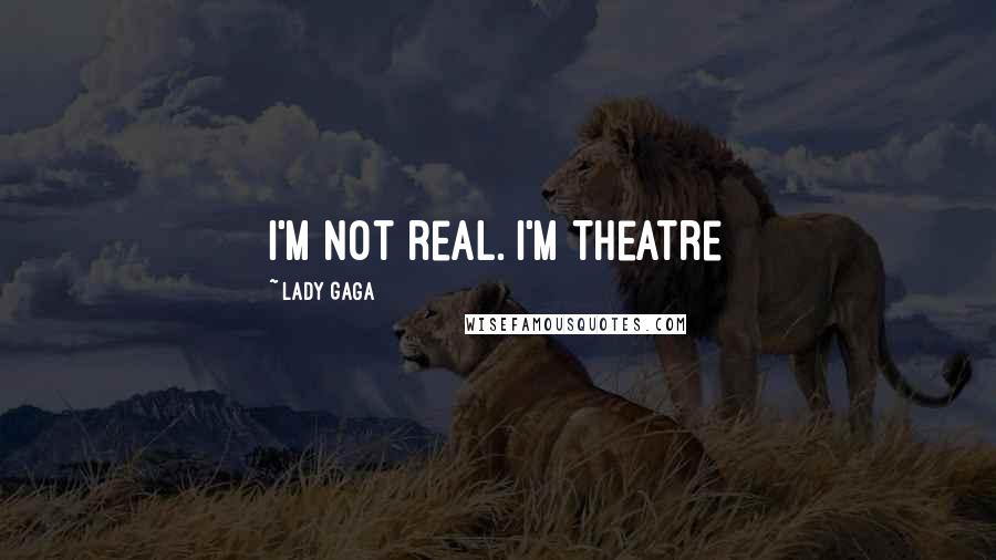 Lady Gaga Quotes: I'm not real. I'm theatre