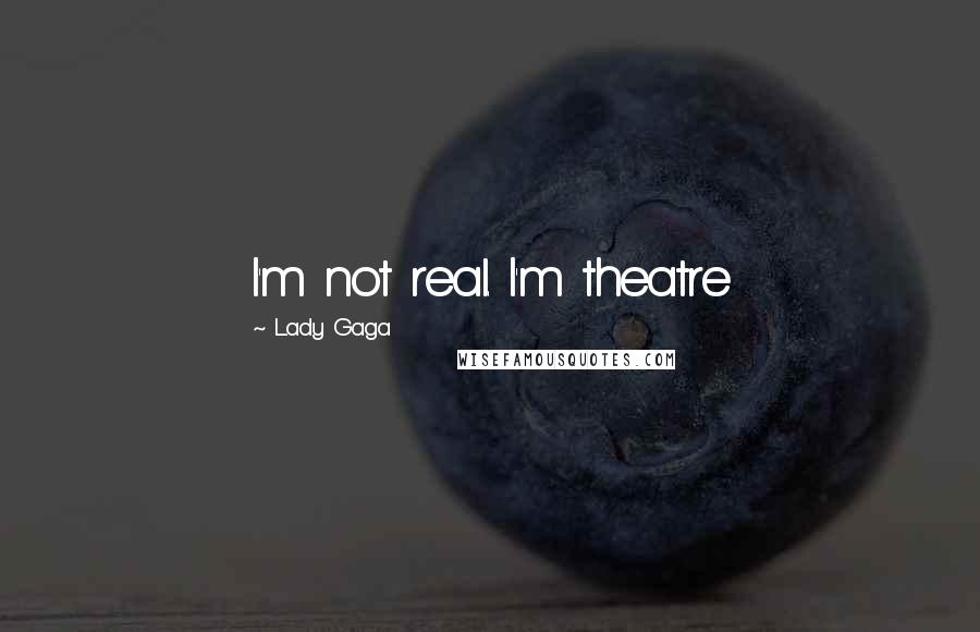 Lady Gaga Quotes: I'm not real. I'm theatre