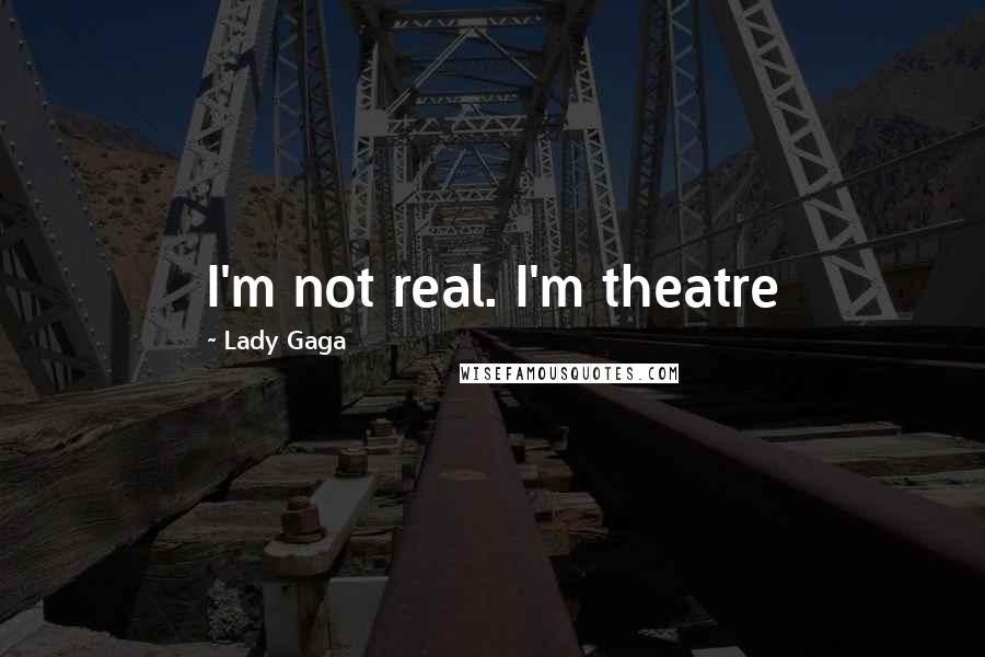 Lady Gaga Quotes: I'm not real. I'm theatre