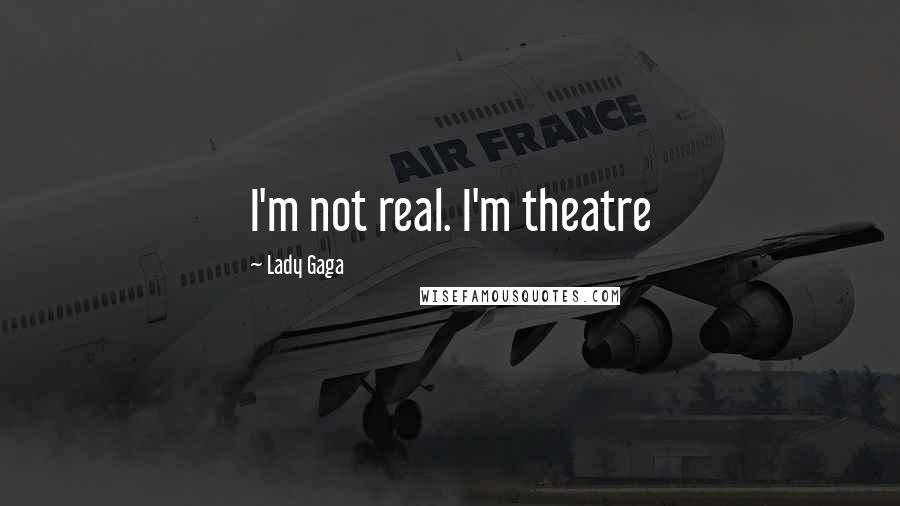 Lady Gaga Quotes: I'm not real. I'm theatre