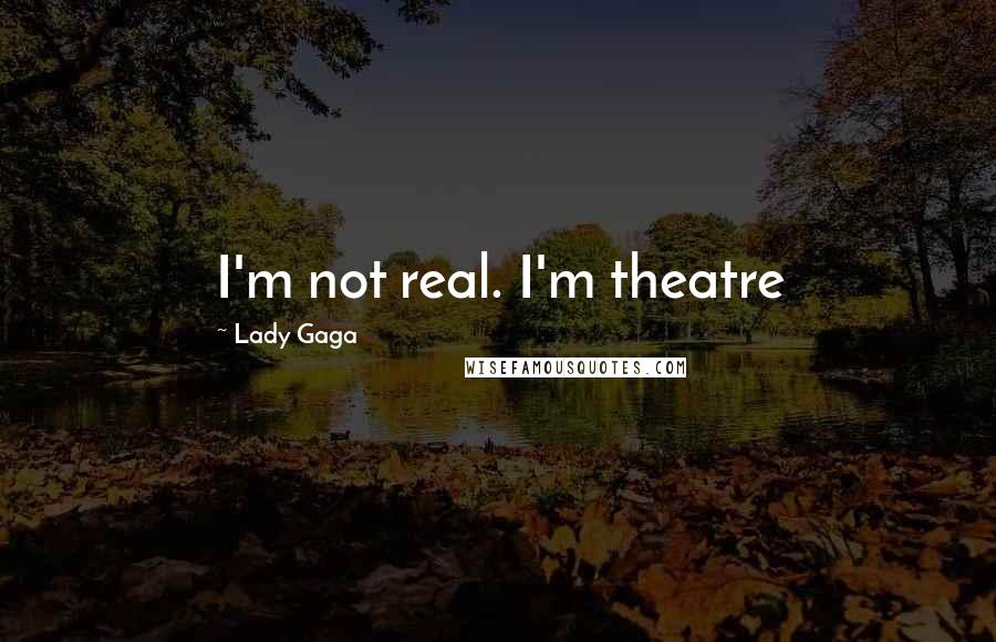 Lady Gaga Quotes: I'm not real. I'm theatre