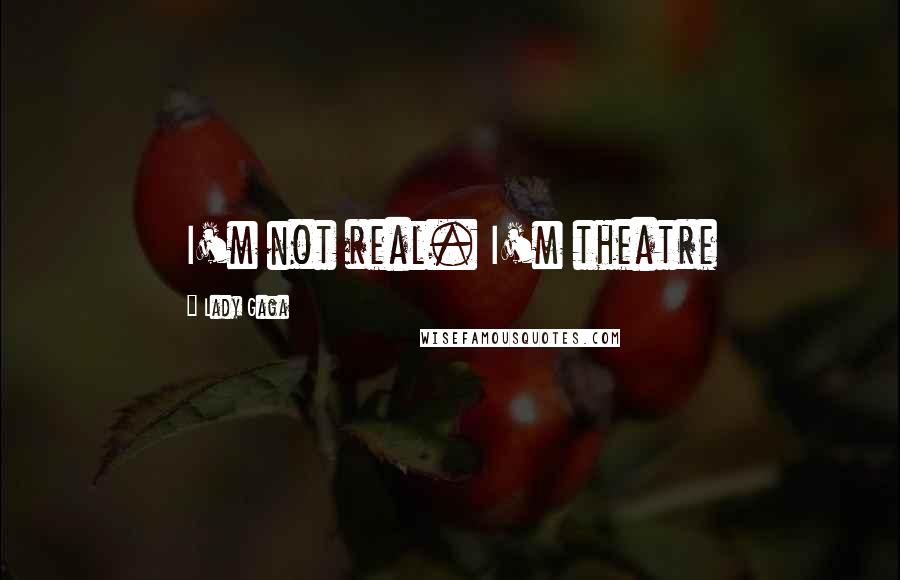 Lady Gaga Quotes: I'm not real. I'm theatre