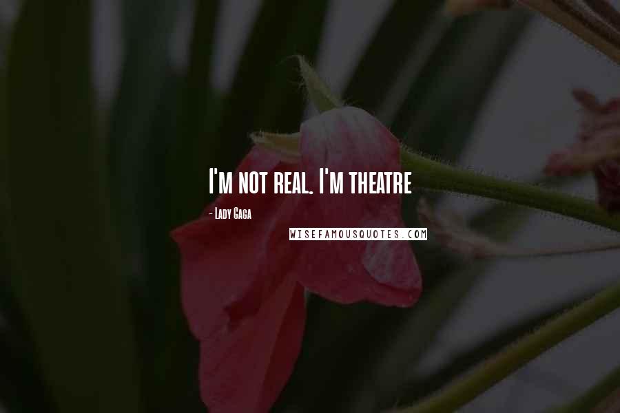 Lady Gaga Quotes: I'm not real. I'm theatre