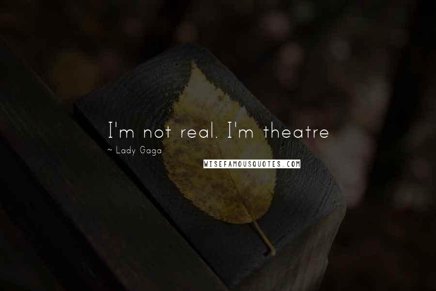 Lady Gaga Quotes: I'm not real. I'm theatre