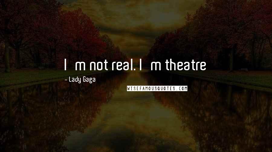 Lady Gaga Quotes: I'm not real. I'm theatre