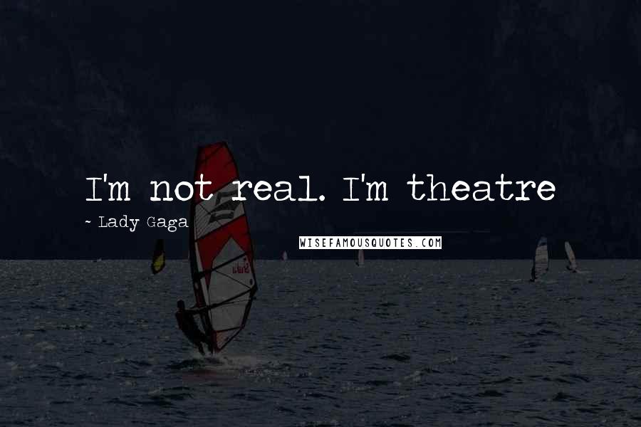 Lady Gaga Quotes: I'm not real. I'm theatre