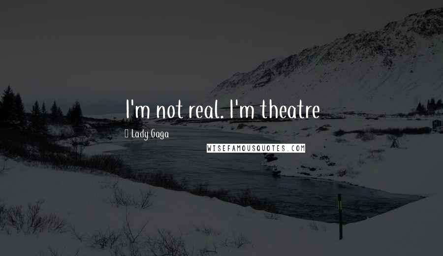 Lady Gaga Quotes: I'm not real. I'm theatre