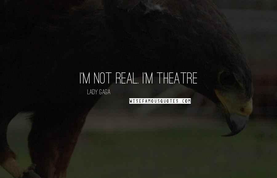 Lady Gaga Quotes: I'm not real. I'm theatre