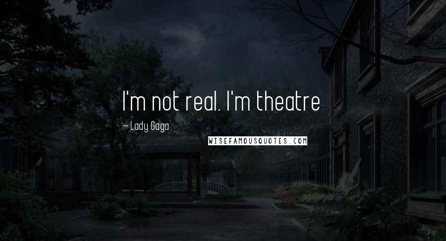 Lady Gaga Quotes: I'm not real. I'm theatre