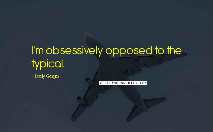 Lady Gaga Quotes: I'm obsessively opposed to the typical.