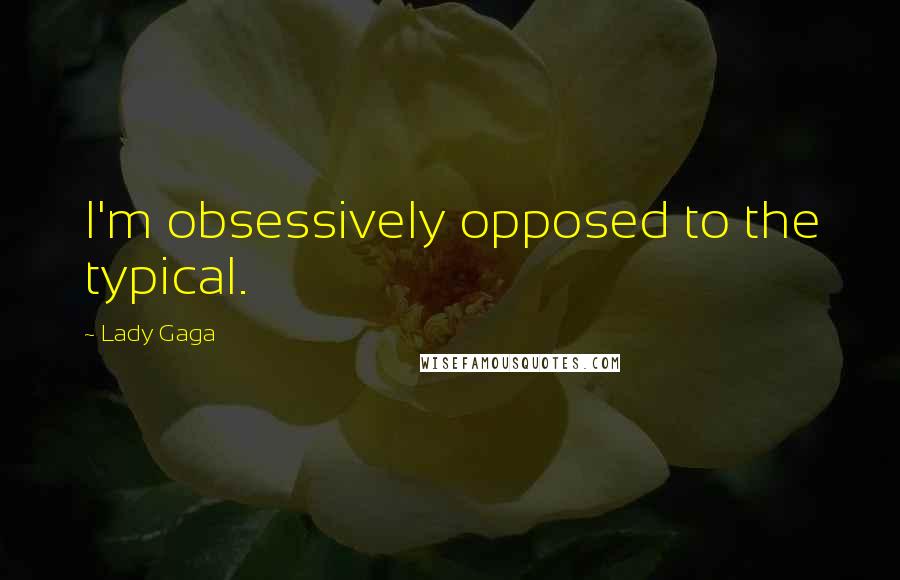 Lady Gaga Quotes: I'm obsessively opposed to the typical.