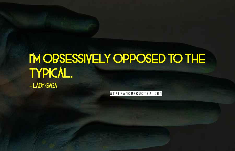 Lady Gaga Quotes: I'm obsessively opposed to the typical.