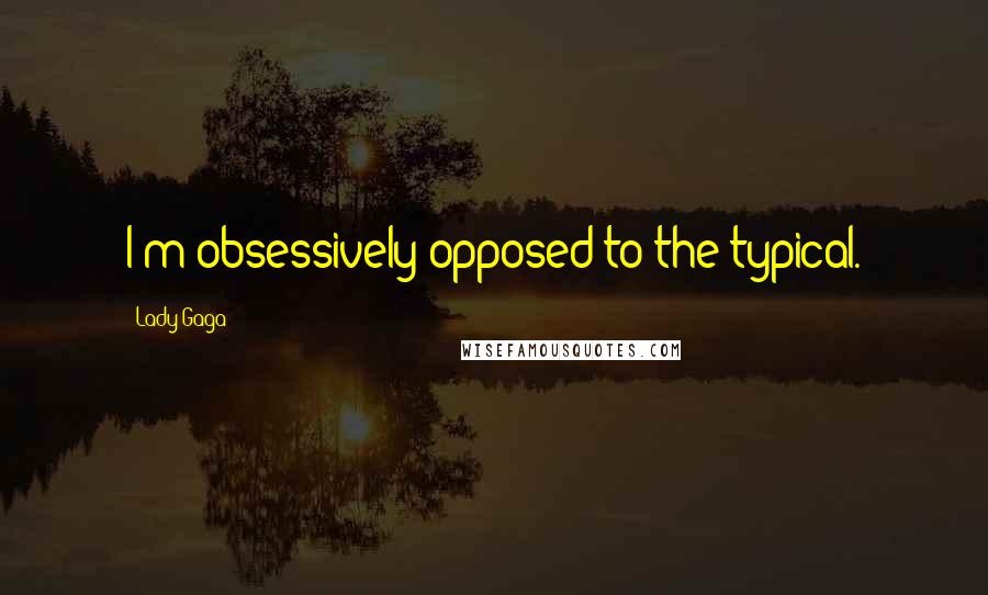 Lady Gaga Quotes: I'm obsessively opposed to the typical.