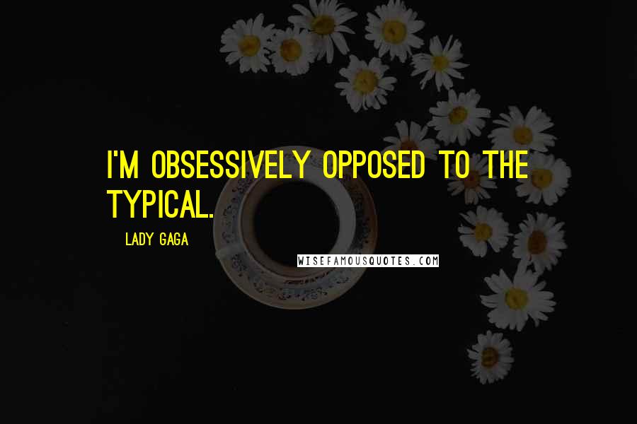 Lady Gaga Quotes: I'm obsessively opposed to the typical.