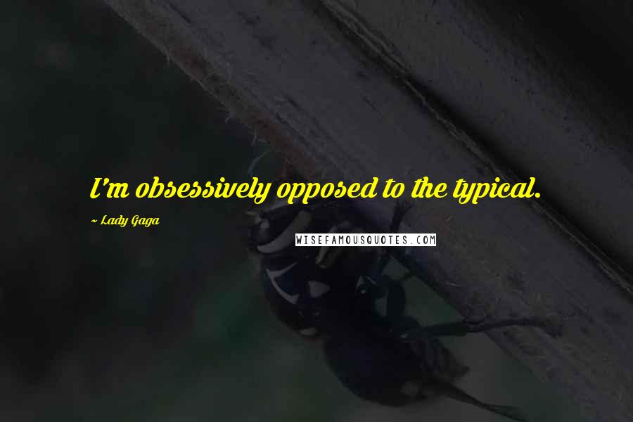 Lady Gaga Quotes: I'm obsessively opposed to the typical.