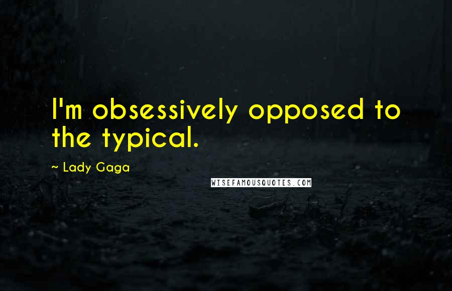 Lady Gaga Quotes: I'm obsessively opposed to the typical.