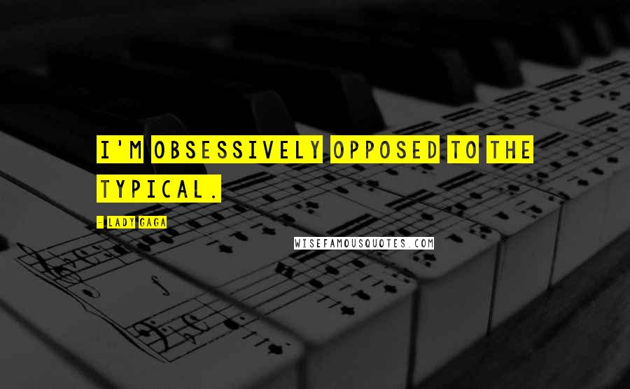 Lady Gaga Quotes: I'm obsessively opposed to the typical.