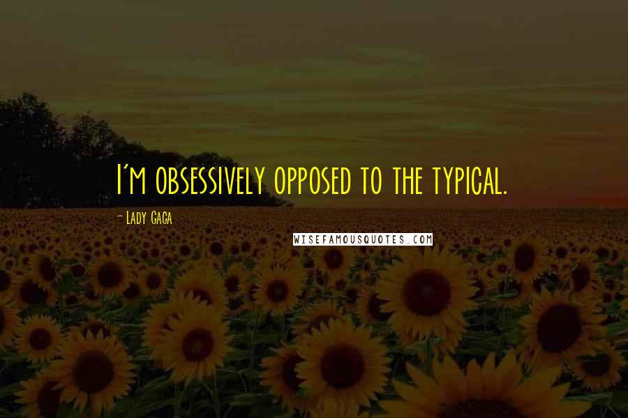 Lady Gaga Quotes: I'm obsessively opposed to the typical.
