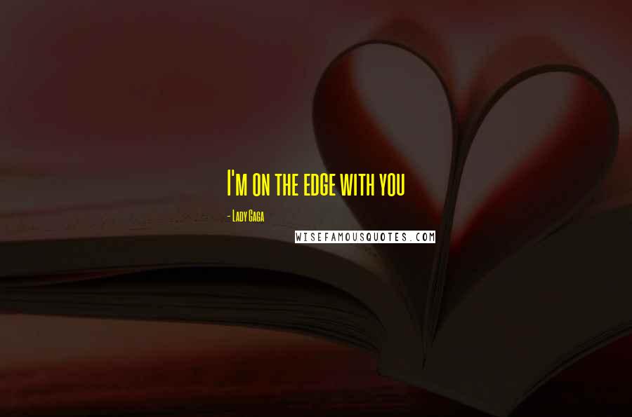 Lady Gaga Quotes: I'm on the edge with you